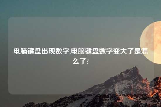 电脑键盘出现数字,电脑键盘数字变大了是怎么了?