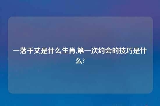 一落千丈是什么生肖,第一次约会的技巧是什么?