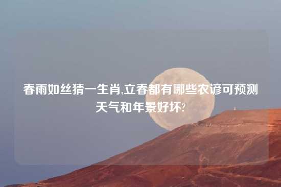 春雨如丝猜一生肖,立春都有哪些农谚可预测天气和年景好坏?