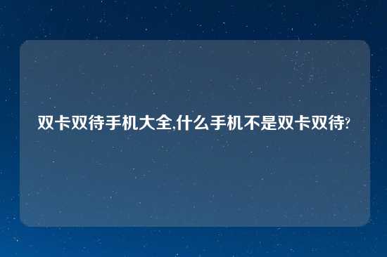 双卡双待手机大全,什么手机不是双卡双待?