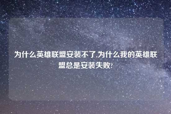 为什么英雄联盟安装不了,为什么我的英雄联盟总是安装失败?