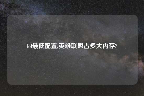 lol最低配置,英雄联盟占多大内存?