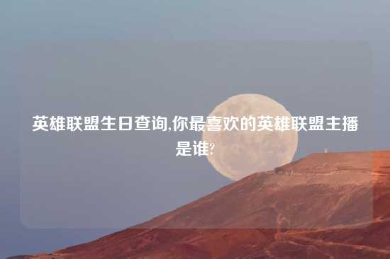 英雄联盟生日查询,你最喜欢的英雄联盟主播是谁?