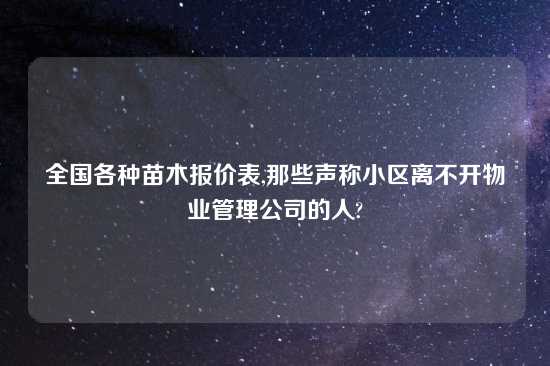 全国各种苗木报价表,那些声称小区离不开物业管理公司的人?