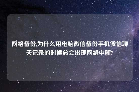 网络备份,为什么用电脑微信备份手机微信聊天记录的时候总会出现网络中断?