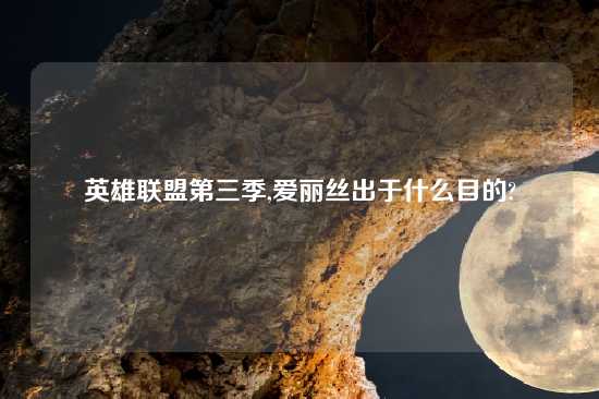 英雄联盟第三季,爱丽丝出于什么目的?