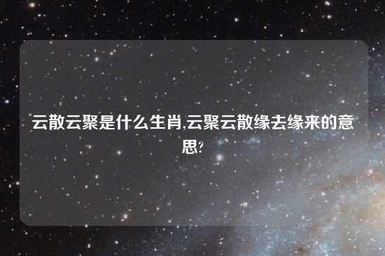 云散云聚是什么生肖,云聚云散缘去缘来的意思?
