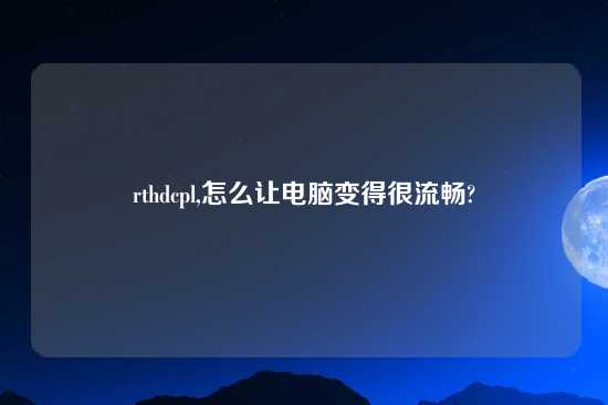 rthdcpl,怎么让电脑变得很流畅?