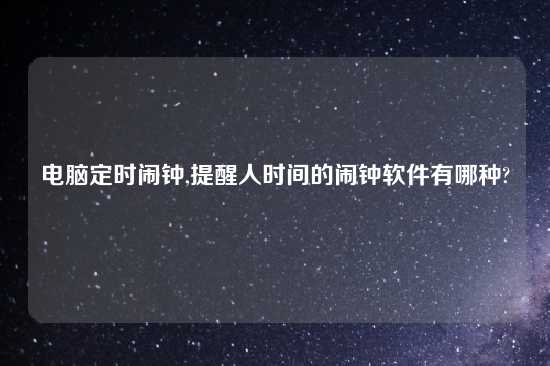 电脑定时闹钟,提醒人时间的闹钟软件有哪种?