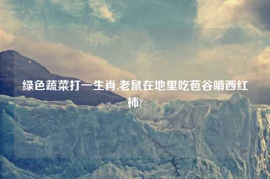绿色蔬菜打一生肖,老鼠在地里吃苞谷啃西红柿?