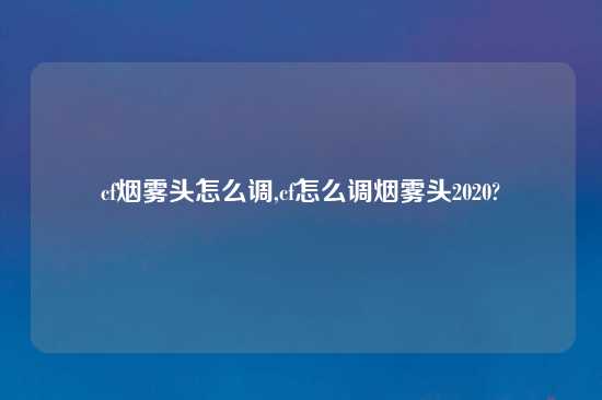 cf烟雾头怎么调,cf怎么调烟雾头2020?
