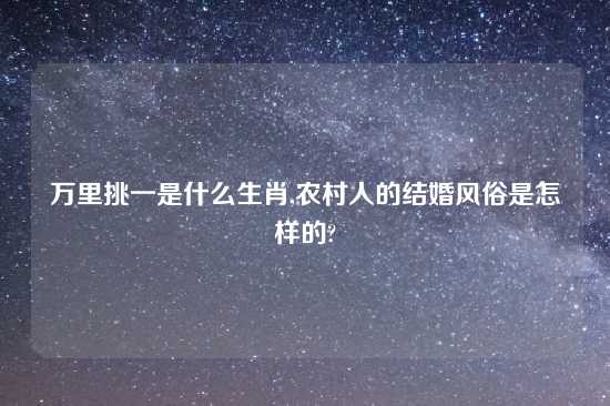 万里挑一是什么生肖,农村人的结婚风俗是怎样的?
