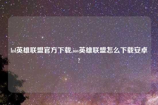 lol英雄联盟官方怎么玩,ios英雄联盟怎么怎么玩安卓?