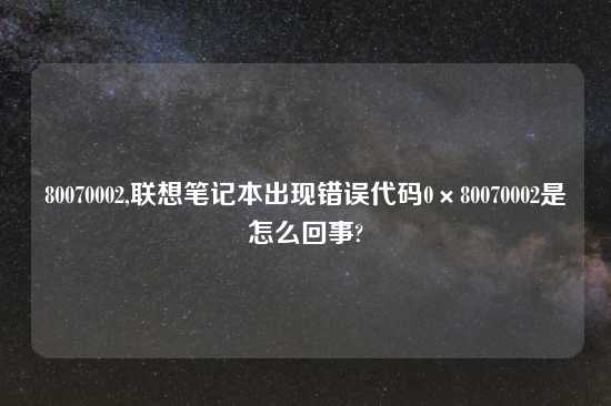 80070002,联想笔记本出现错误代码0×80070002是怎么回事?