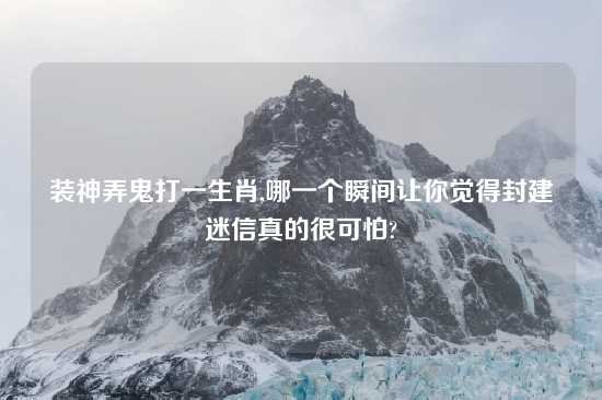 装神弄鬼打一生肖,哪一个瞬间让你觉得封建迷信真的很可怕?