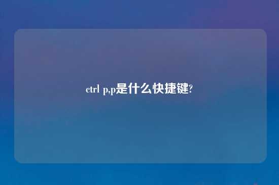 ctrl p,p是什么快捷键?
