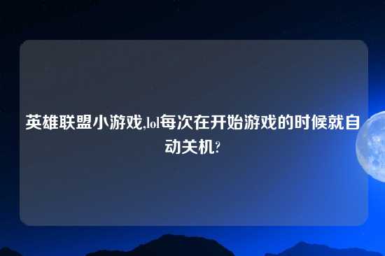 英雄联盟小游戏,lol每次在开始游戏的时候就自动关机?