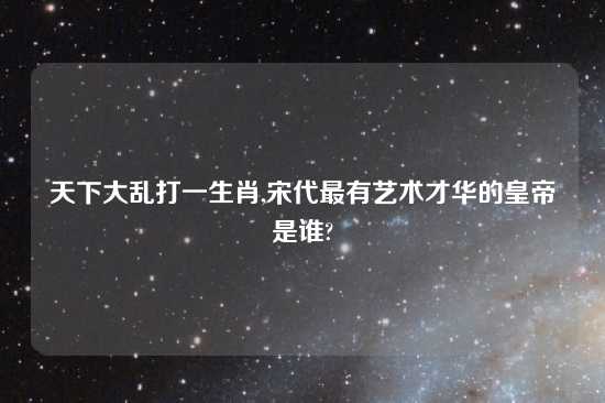 天下大乱打一生肖,宋代最有艺术才华的皇帝是谁?