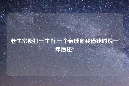 老生常谈打一生肖,一个亲戚向我借钱时说一年后还?