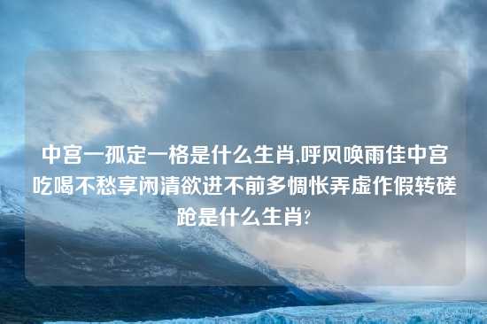中宫一孤定一格是什么生肖,呼风唤雨佳中宫吃喝不愁享闲清欲进不前多惆怅弄虚作假转磋跄是什么生肖?