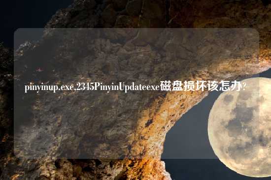 pinyinup.exe,2345PinyinUpdateexe磁盘损坏该怎办?