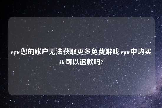 epic您的账户无法获取更多免费游戏,epic中购买dlc可以退款吗?