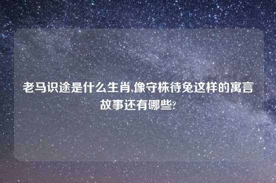 老马识途是什么生肖,像守株待兔这样的寓言故事还有哪些?
