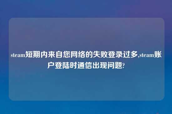 steam短期内来自您网络的失败登录过多,steam账户登陆时通信出现问题?