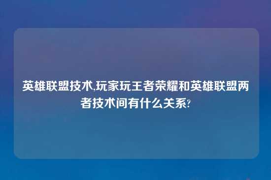 英雄联盟技术,玩家玩王者荣耀和英雄联盟两者技术间有什么关系?