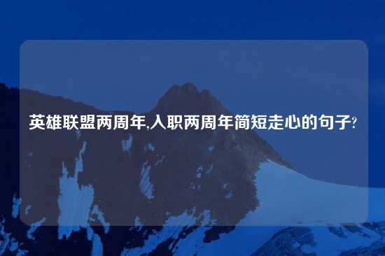 英雄联盟两周年,入职两周年简短走心的句子?