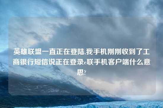 英雄联盟一直正在登陆,我手机刚刚收到了工商银行短信说正在登录e联手机客户端什么意思?
