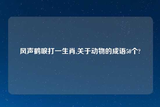 风声鹤唳打一生肖,关于动物的成语50个?