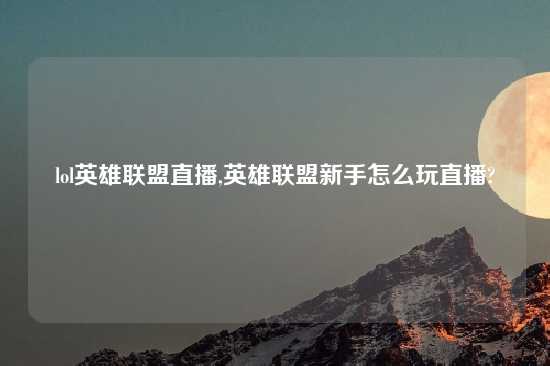 lol英雄联盟直播,英雄联盟新手怎么玩直播?