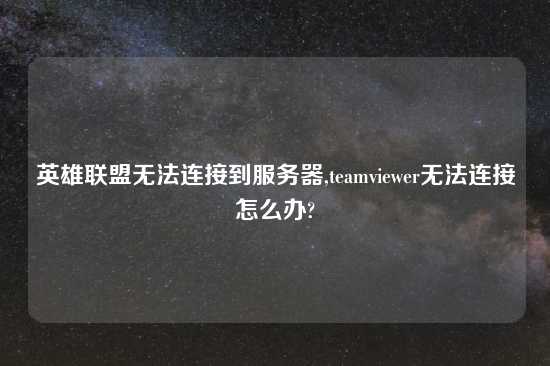 英雄联盟无法连接到服务器,teamviewer无法连接怎么办?