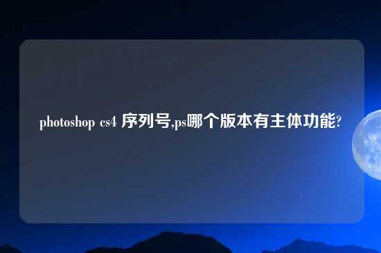 photoshop cs4 序列号,ps哪个版本有主体功能?
