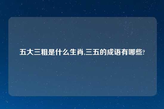 五大三粗是什么生肖,三五的成语有哪些?