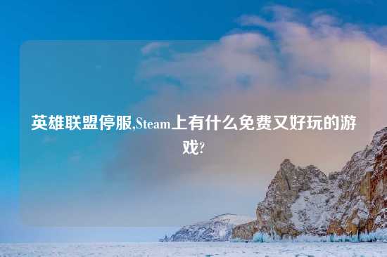 英雄联盟停服,Steam上有什么免费又好玩的游戏?