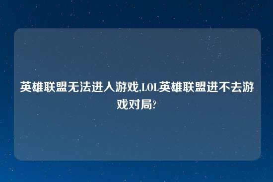 英雄联盟无法进入游戏,LOL英雄联盟进不去游戏对局?