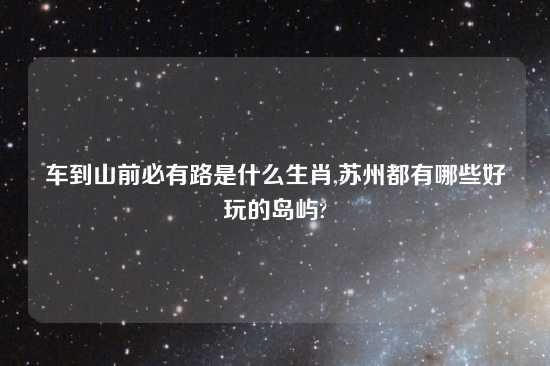 车到山前必有路是什么生肖,苏州都有哪些好玩的岛屿?
