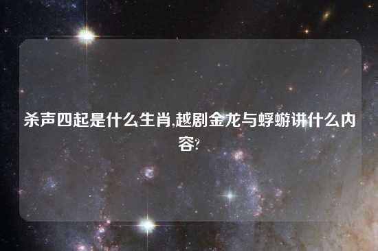 杀声四起是什么生肖,越剧金龙与蜉蝣讲什么内容?