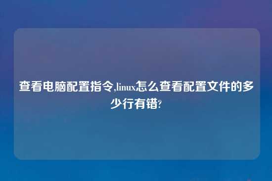 查看电脑配置指令,linux怎么查看配置文件的多少行有错?