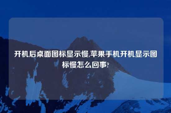 开机后桌面图标显示慢,苹果手机开机显示图标慢怎么回事?