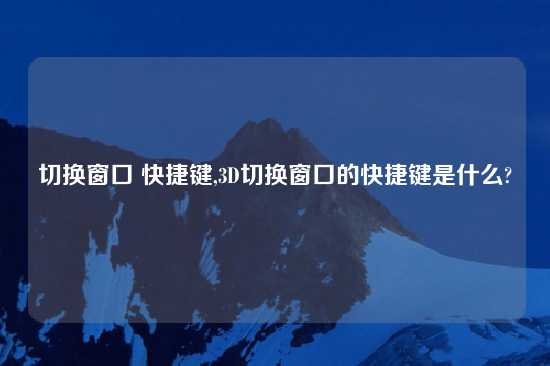 切换窗口 快捷键,3D切换窗口的快捷键是什么?
