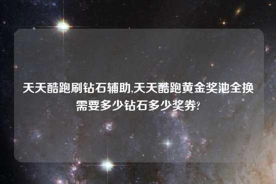 天天酷跑刷钻石辅助,天天酷跑黄金奖池全换需要多少钻石多少奖券?