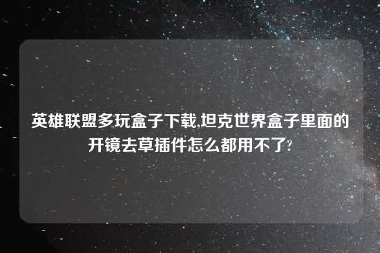 英雄联盟多玩盒子怎么玩,坦克世界盒子里面的开镜去草插件怎么都用不了?