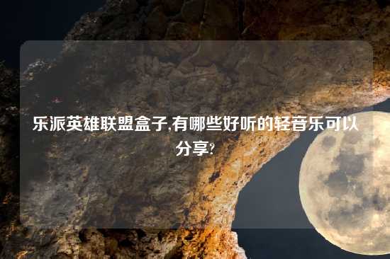 乐派英雄联盟盒子,有哪些好听的轻音乐可以分享?