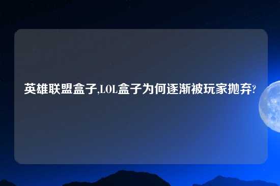 英雄联盟盒子,LOL盒子为何逐渐被玩家抛弃?