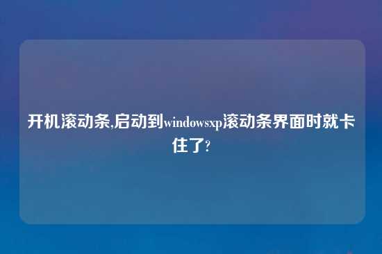 开机滚动条,启动到windowsxp滚动条界面时就卡住了?