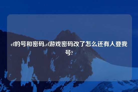 cf的号和密码,cf游戏密码改了怎么还有人登我号?