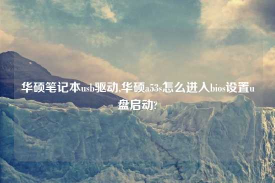 华硕笔记本usb驱动,华硕a53s怎么进入bios设置u盘启动?